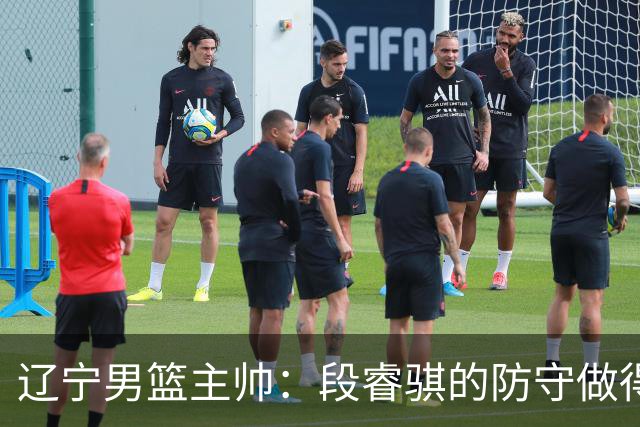 辽宁男篮主帅：段睿骐的防守做得特别好 我们最后时刻稳住了比分