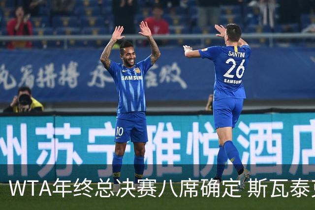 WTA年终总决赛八席确定 斯瓦泰克六年来首度无缘